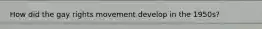 How did the gay rights movement develop in the 1950s?