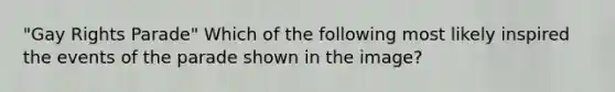 "Gay Rights Parade" Which of the following most likely inspired the events of the parade shown in the image?