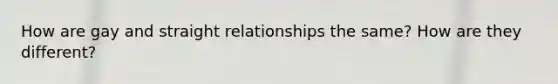 How are gay and straight relationships the same? How are they different?