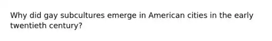Why did gay subcultures emerge in American cities in the early twentieth century?