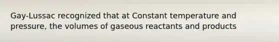 Gay-Lussac recognized that at Constant temperature and pressure, the volumes of gaseous reactants and products