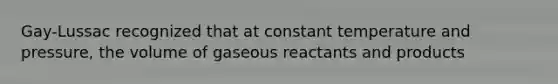 Gay-Lussac recognized that at constant temperature and pressure, the volume of gaseous reactants and products