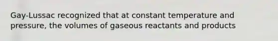 Gay-Lussac recognized that at constant temperature and pressure, the volumes of gaseous reactants and products