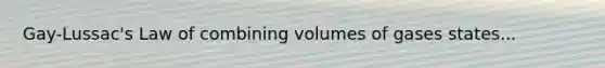 Gay-Lussac's Law of combining volumes of gases states...