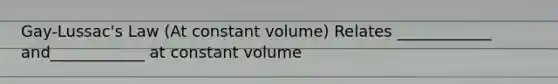 Gay-Lussac's Law (At constant volume) Relates ____________ and____________ at constant volume