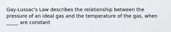 Gay-Lussac's Law describes the relationship between the pressure of an ideal gas and the temperature of the gas, when _____ are constant