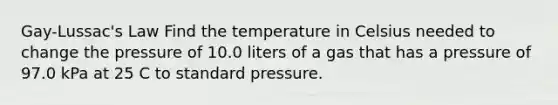 Gay-Lussac's Law Find the temperature in Celsius needed to change the pressure of 10.0 liters of a gas that has a pressure of 97.0 kPa at 25 C to standard pressure.