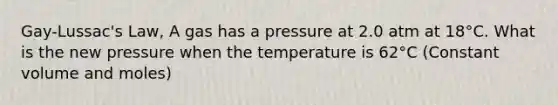 Gay-Lussac's Law, A gas has a pressure at 2.0 atm at 18°C. What is the new pressure when the temperature is 62°C (Constant volume and moles)