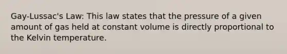 Gay-Lussac's Law: This law states that the pressure of a given amount of gas held at constant volume is directly proportional to the Kelvin temperature.