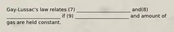 Gay-Lussac's law relates (7) ______________________ and(8) ______________________ if (9) ______________________ and amount of gas are held constant.