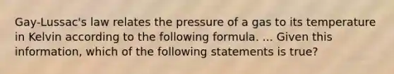 Gay-Lussac's law relates the pressure of a gas to its temperature in Kelvin according to the following formula. ... Given this information, which of the following statements is true?