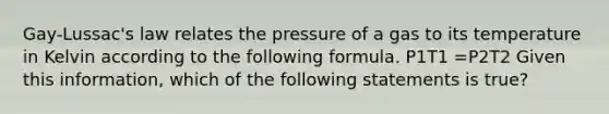 Gay-Lussac's law relates the pressure of a gas to its temperature in Kelvin according to the following formula. P1T1 =P2T2 Given this information, which of the following statements is true?