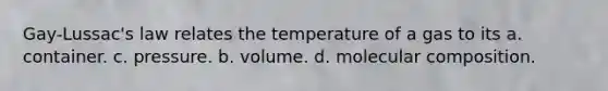 Gay-Lussac's law relates the temperature of a gas to its a. container. c. pressure. b. volume. d. molecular composition.