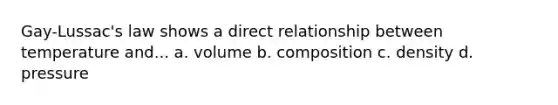 Gay-Lussac's law shows a direct relationship between temperature and... a. volume b. composition c. density d. pressure