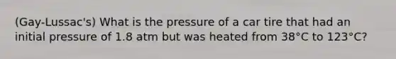 (Gay-Lussac's) What is the pressure of a car tire that had an initial pressure of 1.8 atm but was heated from 38°C to 123°C?