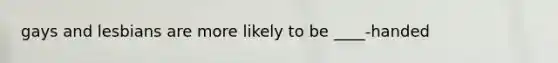 gays and lesbians are more likely to be ____-handed