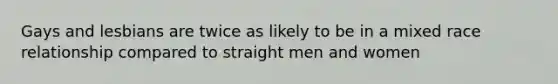 Gays and lesbians are twice as likely to be in a mixed race relationship compared to straight men and women