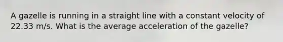 A gazelle is running in a straight line with a constant velocity of 22.33 m/s. What is the average acceleration of the gazelle?