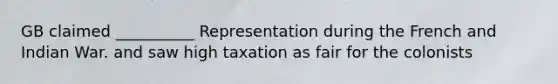 GB claimed __________ Representation during the French and Indian War. and saw high taxation as fair for the colonists