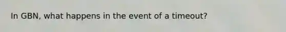 In GBN, what happens in the event of a timeout?