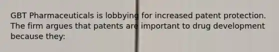 GBT Pharmaceuticals is lobbying for increased patent protection. The firm argues that patents are important to drug development because they: