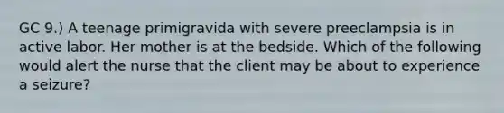 GC 9.) A teenage primigravida with severe preeclampsia is in active labor. Her mother is at the bedside. Which of the following would alert the nurse that the client may be about to experience a seizure?