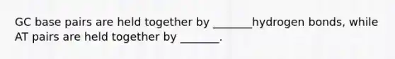 GC base pairs are held together by _______hydrogen bonds, while AT pairs are held together by _______.