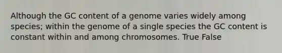 Although the GC content of a genome varies widely among species; within the genome of a single species the GC content is constant within and among chromosomes. True False