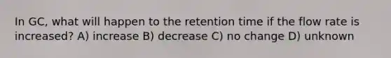 In GC, what will happen to the retention time if the flow rate is increased? A) increase B) decrease C) no change D) unknown