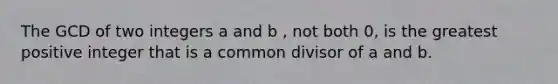 The GCD of two integers a and b , not both 0, is the greatest positive integer that is a common divisor of a and b.