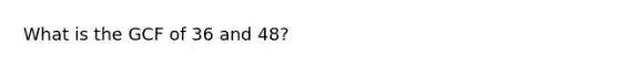 What is the GCF of 36 and 48?