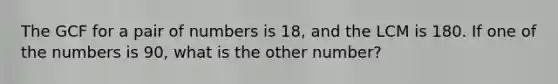 The GCF for a pair of numbers is 18, and the LCM is 180. If one of the numbers is 90, what is the other number?