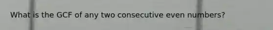 What is the GCF of any two consecutive even numbers?