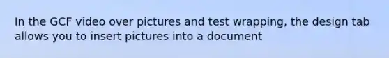 In the GCF video over pictures and test wrapping, the design tab allows you to insert pictures into a document