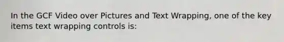 In the GCF Video over Pictures and Text Wrapping, one of the key items text wrapping controls is: