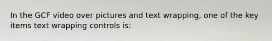 In the GCF video over pictures and text wrapping, one of the key items text wrapping controls is: