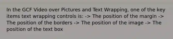 In the GCF Video over Pictures and Text Wrapping, one of the key items text wrapping controls is: -> The position of the margin -> The position of the borders -> The position of the image -> The position of the text box