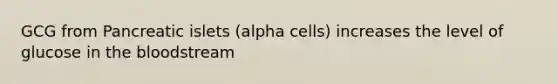 GCG from Pancreatic islets (alpha cells) increases the level of glucose in the bloodstream