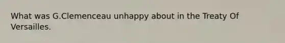 What was G.Clemenceau unhappy about in the Treaty Of Versailles.