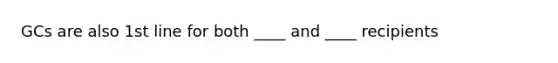 GCs are also 1st line for both ____ and ____ recipients