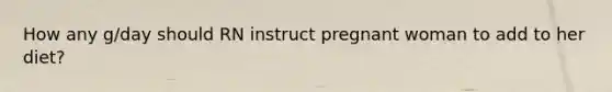 How any g/day should RN instruct pregnant woman to add to her diet?