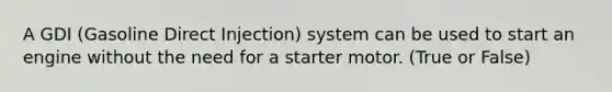 A GDI (Gasoline Direct Injection) system can be used to start an engine without the need for a starter motor. (True or False)