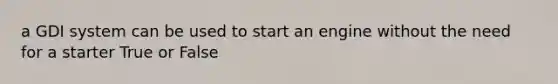 a GDI system can be used to start an engine without the need for a starter True or False