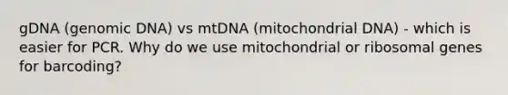 gDNA (genomic DNA) vs mtDNA (mitochondrial DNA) - which is easier for PCR. Why do we use mitochondrial or ribosomal genes for barcoding?