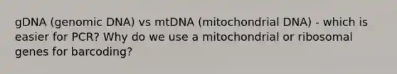 gDNA (genomic DNA) vs mtDNA (mitochondrial DNA) - which is easier for PCR? Why do we use a mitochondrial or ribosomal genes for barcoding?