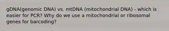 gDNA(genomic DNA) vs. mtDNA (mitochondrial DNA) - which is easier for PCR? Why do we use a mitochondrial or ribosomal genes for barcoding?