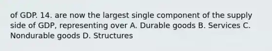 of GDP. 14. are now the largest single component of the supply side of GDP, representing over A. Durable goods B. Services C. Nondurable goods D. Structures