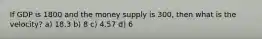 If GDP is 1800 and the money supply is 300, then what is the velocity? a) 18.3 b) 8 c) 4.57 d) 6