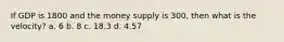 If GDP is 1800 and the money supply is 300, then what is the velocity? a. 6 b. 8 c. 18.3 d. 4.57