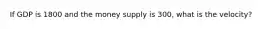 If GDP is 1800 and the money supply is 300, what is the velocity?